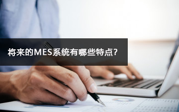 將來的MES系統(tǒng)有哪些特點(diǎn)？